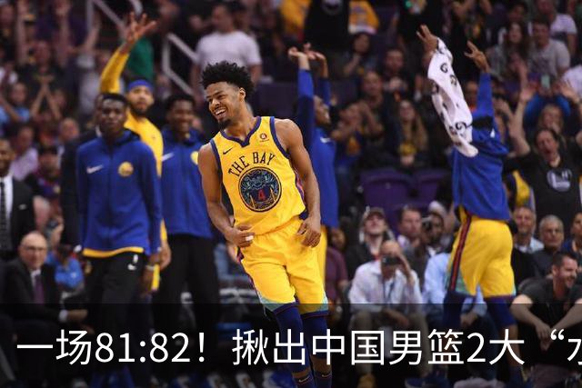 一场81:82！揪出中国男篮2大“水货” 表现拉胯 恐被郭士强弃用