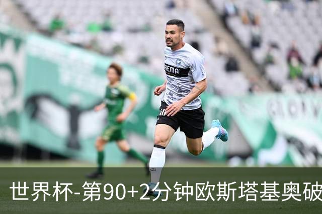 世界杯-第90+2分钟欧斯塔基奥破门 加拿大1-0绝杀南非