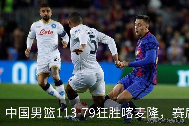 中国男篮113-79狂胜喀麦隆，赛后球员表现评分：3满分4耀眼 3合格