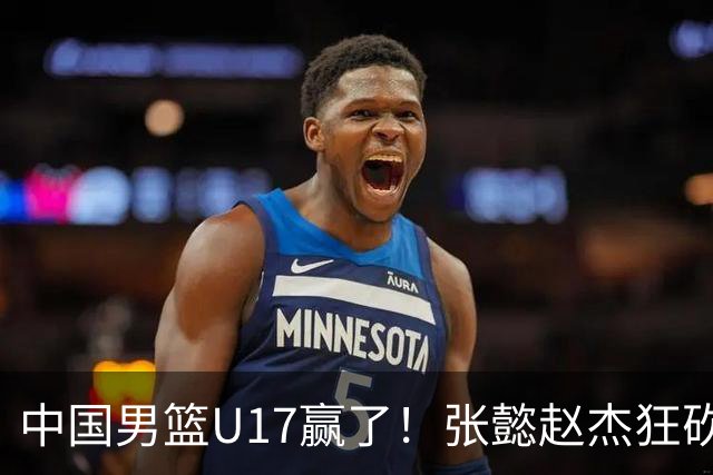 中国男篮U17赢了！张懿赵杰狂砍23分，赵博新6记大帽打服非洲亚军