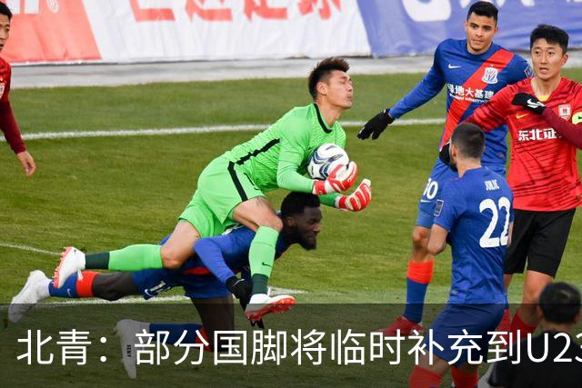 北青：部分国脚将临时补充到U23国足，两队有可能踢内部教学赛