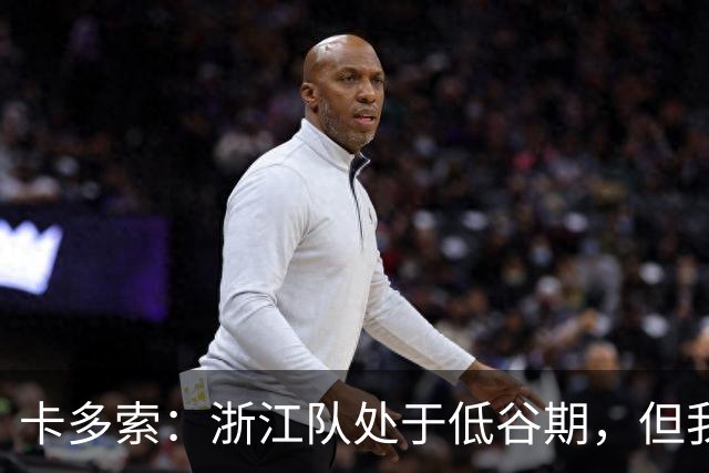 卡多索：浙江队处于低谷期，但我相信合练后能在场上发挥战斗力