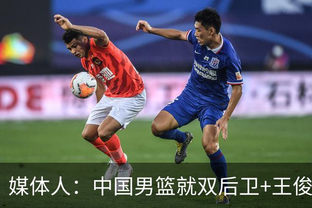 媒体人：中国男篮就双后卫+王俊杰乱战 其他人都当好蓝领就行