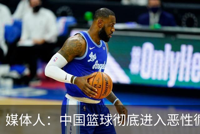 媒体人：中国篮球彻底进入恶性循环 只有姚明这样的天才 才能拯救
