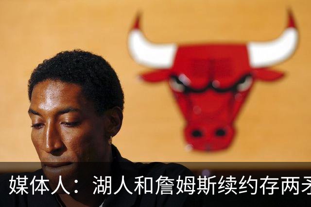媒体人：湖人和詹姆斯续约存两矛盾 缺乏沟通渠道 互相态度存差异