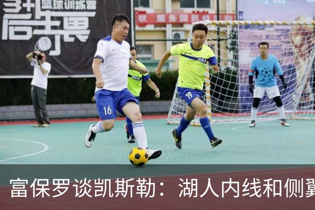 富保罗谈凯斯勒：湖人内线和侧翼都缺人 但我倾向于优先补充侧翼