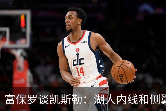 富保罗谈凯斯勒：湖人内线和侧翼都缺人 但我倾向于优先补充侧翼