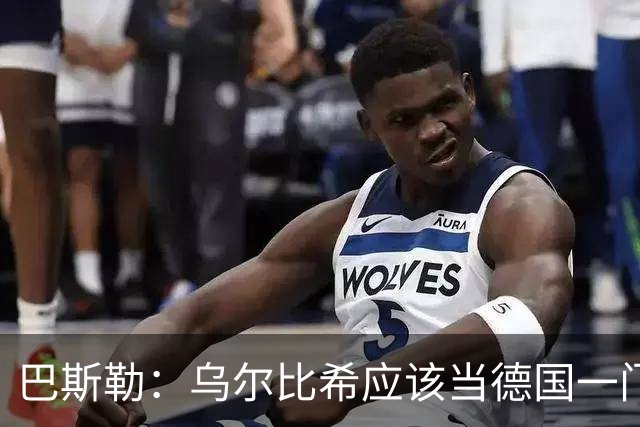 巴斯勒：乌尔比希应该当德国一门，努贝尔二门 最同情鲍曼