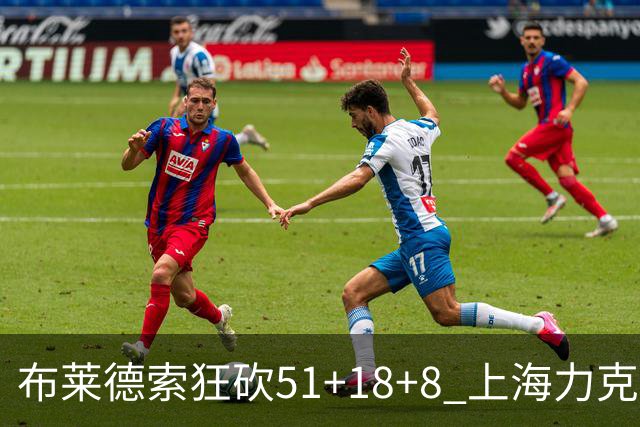 布莱德索狂砍51+18+8 上海力克残阵肯帝亚