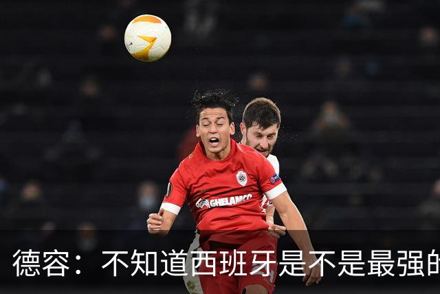德容：不知道西班牙是不是最强的，目前阿根廷是卫冕冠军
