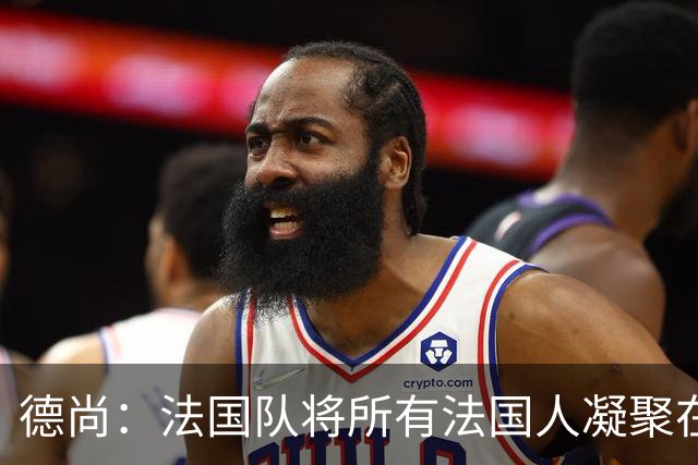 德尚：法国队将所有法国人凝聚在一起，世界杯是最瞩目的体育盛事