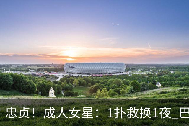 忠贞！成人女星：1扑救换1夜 巴黎门神120分+5点球0扑