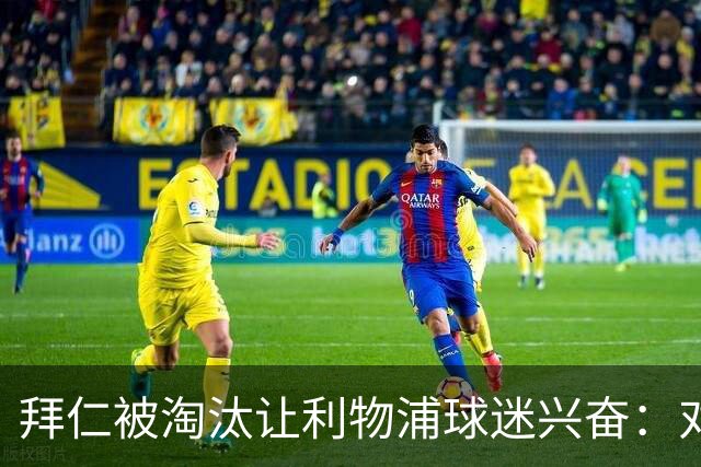 拜仁被淘汰让利物浦球迷兴奋：对黄潜=保送进决赛