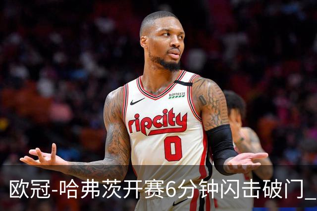 欧冠-哈弗茨开赛6分钟闪击破门 阿森纳半场1-0领先巴黎