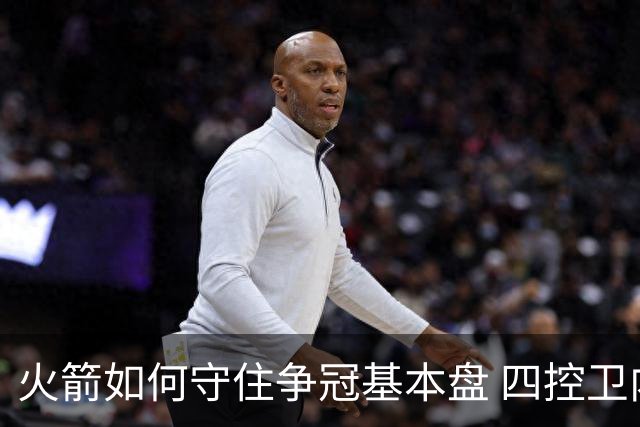 火箭如何守住争冠基本盘 四控卫内卷直指核心困境？