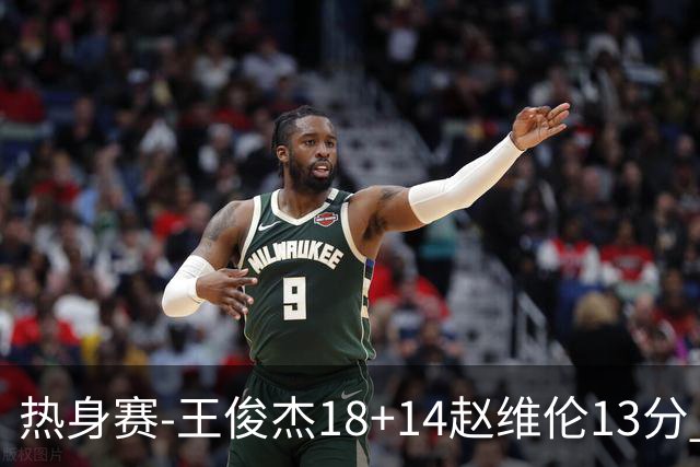 热身赛-王俊杰18+14赵维伦13分 中国男篮险胜FMP拉德尼基