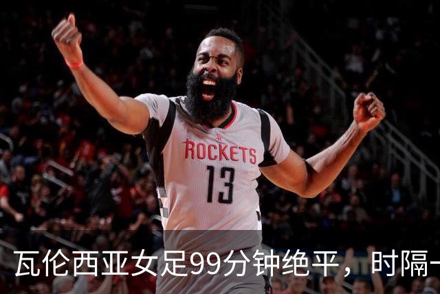 瓦伦西亚女足99分钟绝平，时隔一年重返西甲