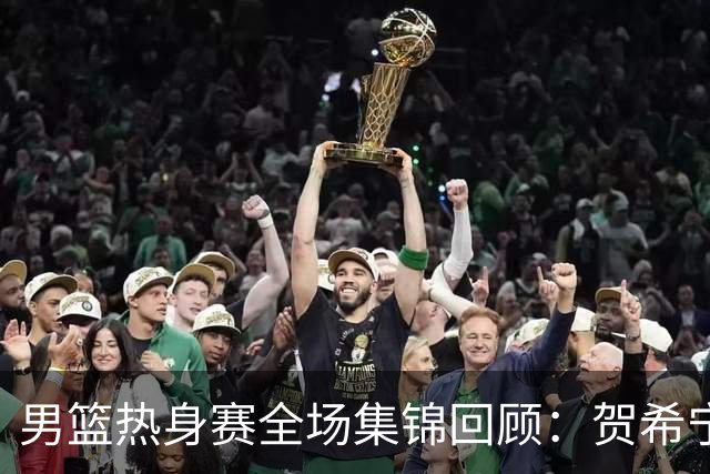 男篮热身赛全场集锦回顾：贺希宁25分，中国胜喀麦隆