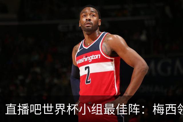 直播吧世界杯小组最佳阵：梅西领衔，姆巴佩 登贝莱 沃齐尼亚入选