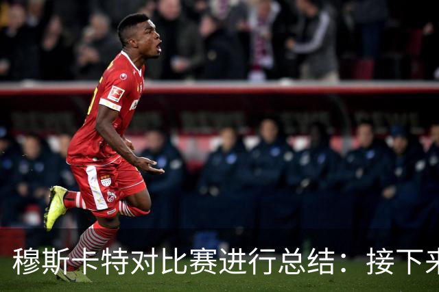 穆斯卡特对比赛进行总结：接下来我们会向前看，全力备战后续赛事