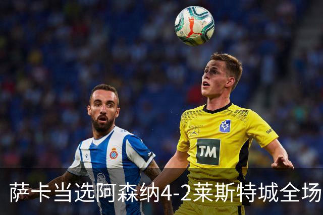 萨卡当选阿森纳4-2莱斯特城全场最佳球员