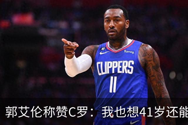 郭艾伦称赞C罗：我也想41岁还能打球让大家评判 挨骂也很幸福