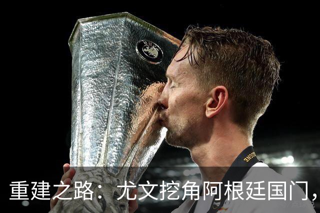 重建之路：尤文挖角阿根廷国门，西甲两猛将加盟，米兰门神或转投切尔西