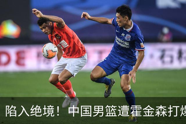 陷入绝境！中国男篮遭霍金森打爆 末轮不胜将无缘世界杯