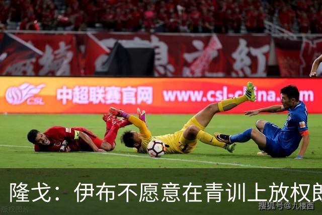 隆戈：伊布不愿意在青训上放权朗尼克 这笔交易至今未能敲定
