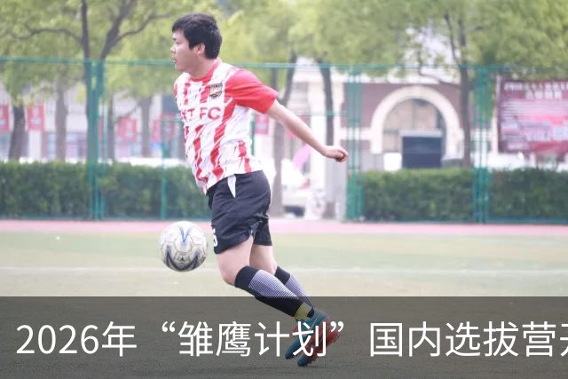 2026年“雏鹰计划”国内选拔营开营 男足小将竞逐皇马集训入场券