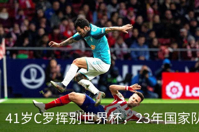 41岁C罗挥别世界杯，23年国家队生涯终点，留下的是遗憾也是荣耀
