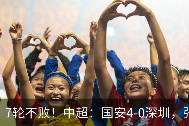 7轮不败！中超：国安4-0深圳，张玉宁传射+达万2球+法比奥破门