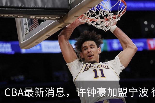 CBA最新消息，许钟豪加盟宁波 徐杰德鲁联赛首秀 赵睿助威国家队