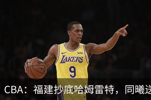 CBA：福建抄底哈姆雷特，同曦送走六人，江苏19岁中锋登陆西甲！