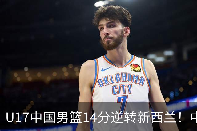 U17中国男篮14分逆转新西兰！中途换教练收获奇效，给郭士强打样